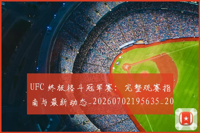 UFC 终极格斗冠军赛:完整观赛指南与最新动态_20260702195635_20260714215814