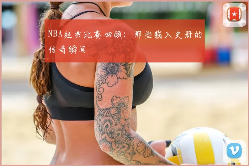 NBA经典比赛回顾:那些载入史册的传奇瞬间