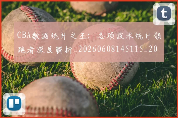 CBA数据统计之王：各项技术统计领跑者深度解析_20260608145115_20260701210917_20260712045154