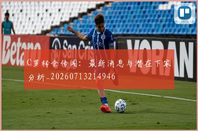 C罗转会传闻:最新消息与潜在下家分析_20260713214946