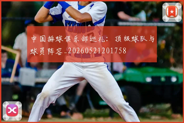 中国排球俱乐部巡礼:顶级球队与球员阵容_20260521201758