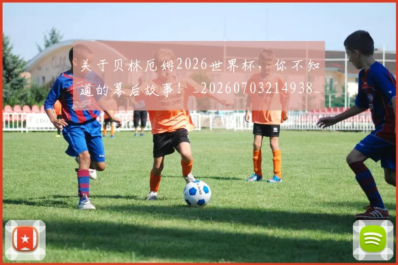 关于贝林厄姆2026世界杯,你不知道的幕后故事!_20260703214938_20260718004624