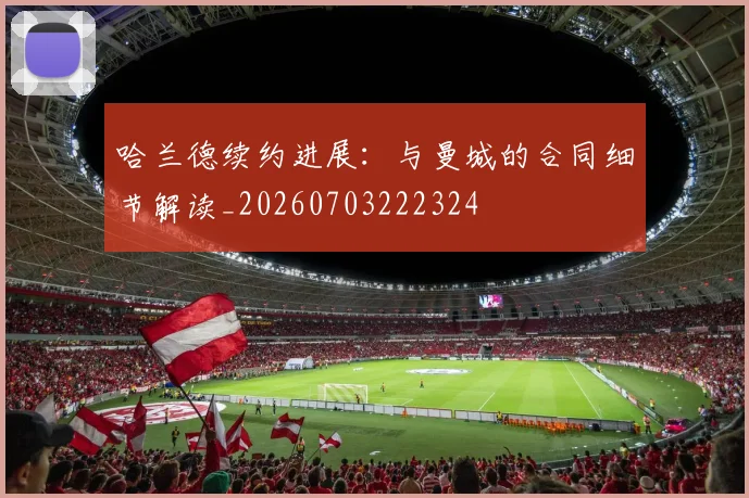 哈兰德续约进展：与曼城的合同细节解读_20260703222324