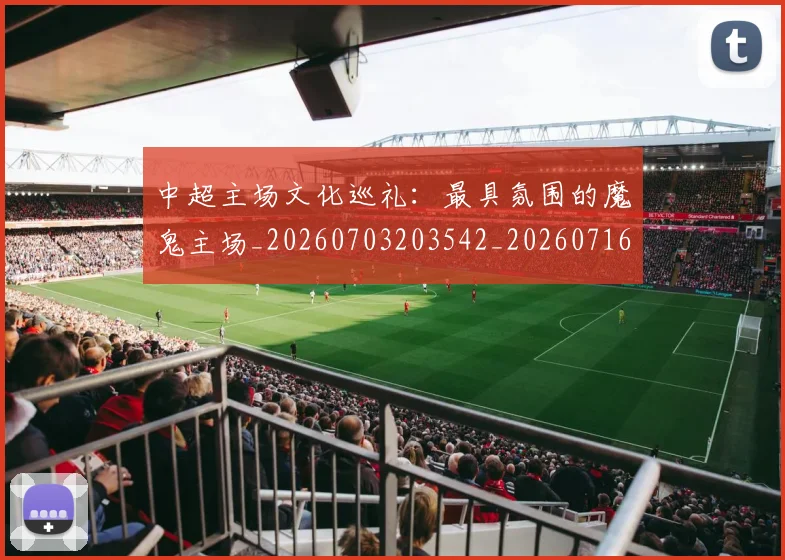 中超主场文化巡礼：最具氛围的魔鬼主场_20260703203542_20260716184427