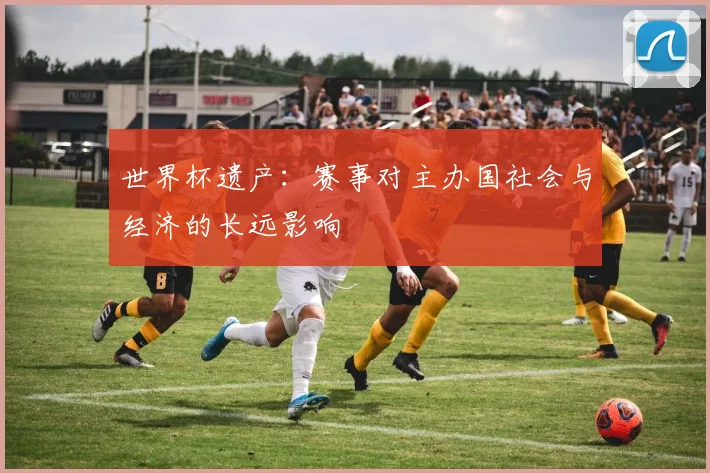 世界杯遗产：赛事对主办国社会与经济的长远影响