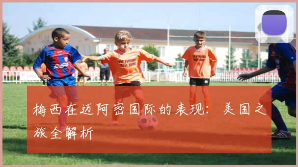 梅西在迈阿密国际的表现：美国之旅全解析