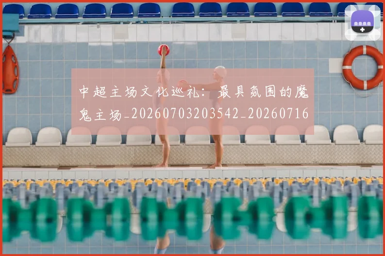 中超主场文化巡礼:最具氛围的魔鬼主场_20260703203542_20260716184427
