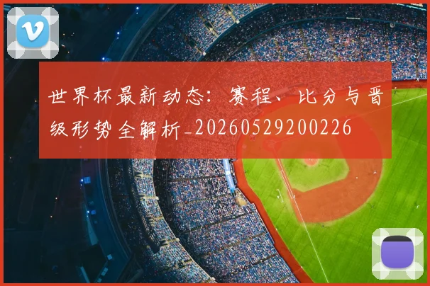 世界杯最新动态：赛程、比分与晋级形势全解析_20260529200226