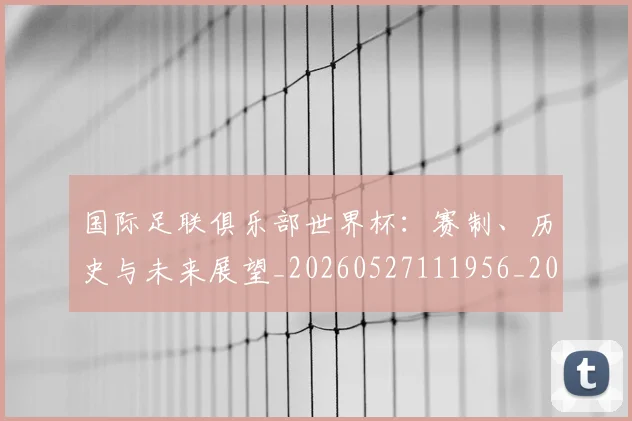 国际足联俱乐部世界杯:赛制、历史与未来展望_20260527111956_20260703224826_20260719170117