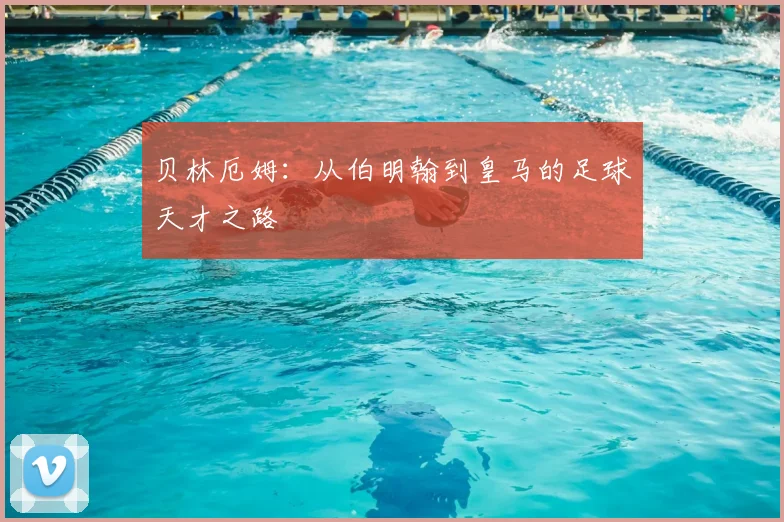 贝林厄姆:从伯明翰到皇马的足球天才之路