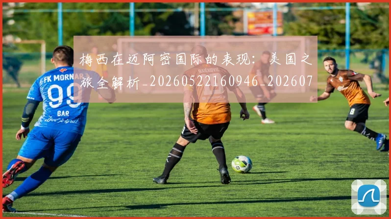 梅西在迈阿密国际的表现:美国之旅全解析_20260522160946_20260707023122