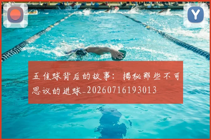 五佳球背后的故事：揭秘那些不可思议的进球_20260716193013