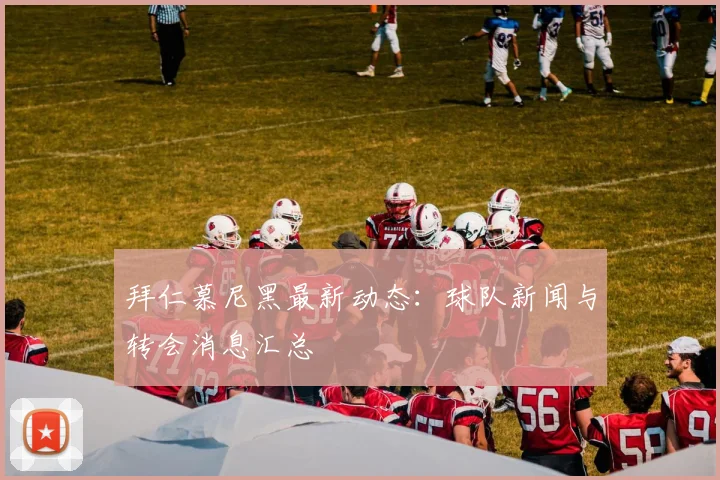 拜仁慕尼黑最新动态：球队新闻与转会消息汇总
