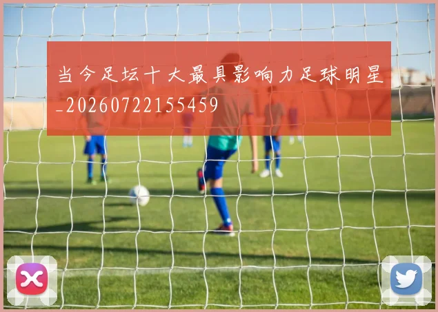 当今足坛十大最具影响力足球明星_20260722155459