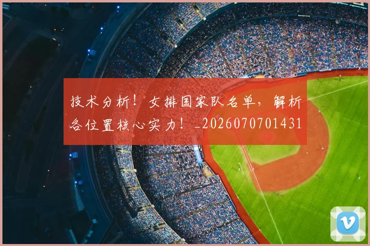 技术分析！女排国家队名单，解析各位置核心实力！_20260707014314_20260723182259