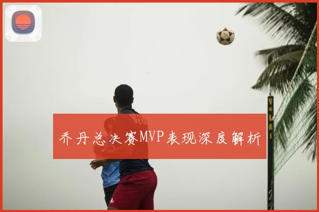 乔丹总决赛MVP表现深度解析