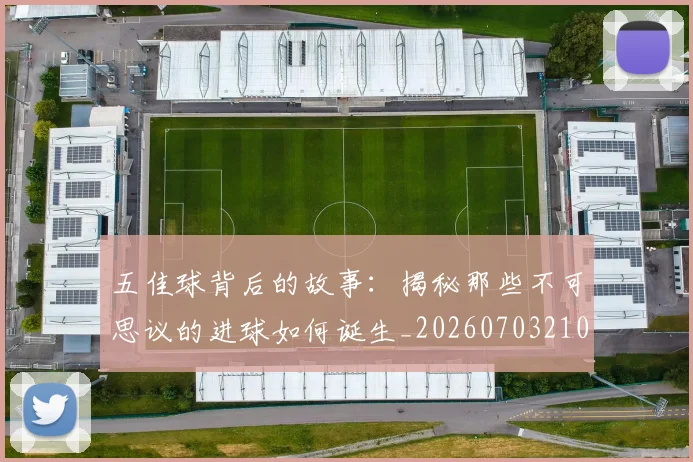 五佳球背后的故事:揭秘那些不可思议的进球如何诞生_20260703210909_20260716193018