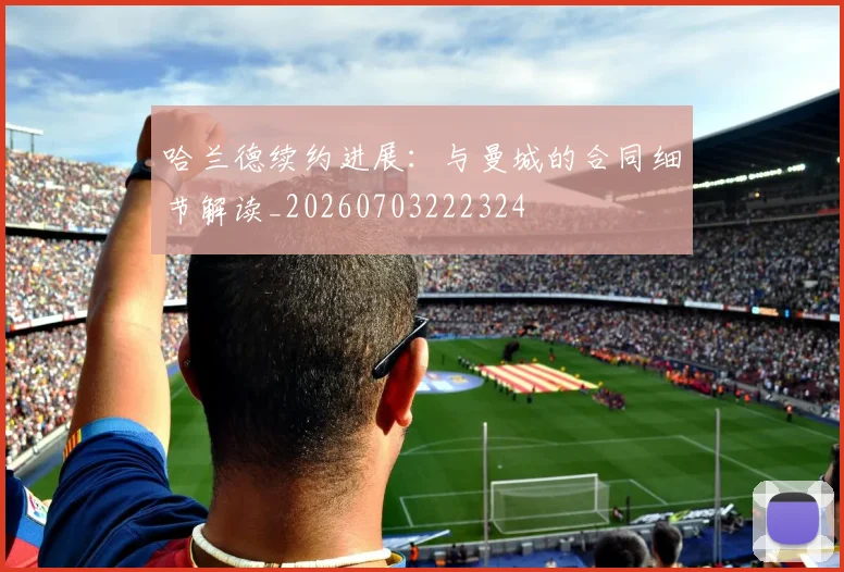 哈兰德续约进展:与曼城的合同细节解读_20260703222324