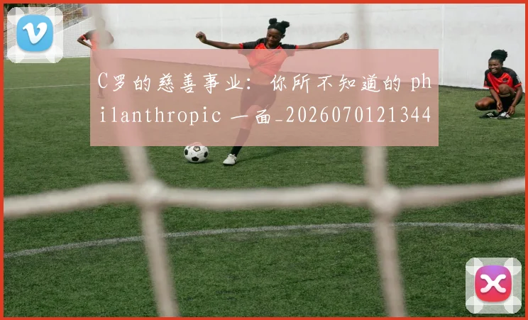 C罗的慈善事业：你所不知道的 philanthropic 一面_20260701213447