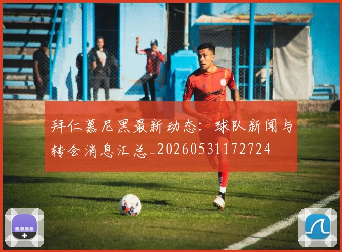 拜仁慕尼黑最新动态：球队新闻与转会消息汇总_20260531172724