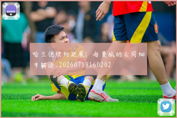 哈兰德续约进展:与曼城的合同细节解读_20260719160202