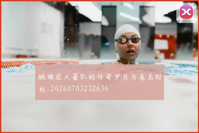 姚明在火箭队的传奇岁月与高光时刻_20260703232636
