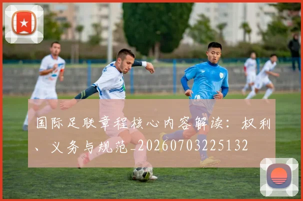 国际足联章程核心内容解读：权利、义务与规范_20260703225132