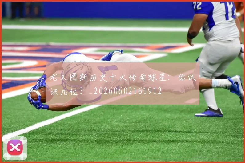 尤文图斯历史十大传奇球星：你认识几位？_20260602161912