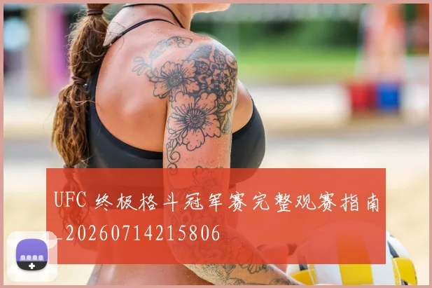 UFC 终极格斗冠军赛完整观赛指南_20260714215806