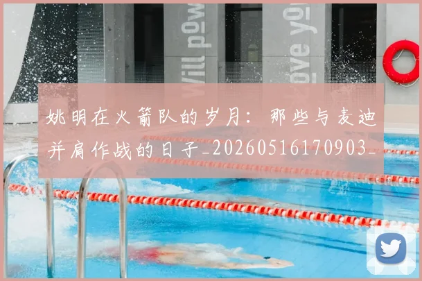 姚明在火箭队的岁月：那些与麦迪并肩作战的日子_20260516170903_20260703232639