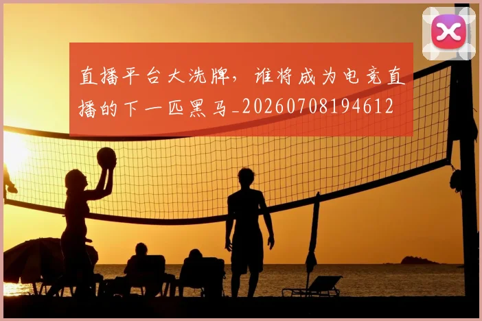 直播平台大洗牌，谁将成为电竞直播的下一匹黑马_20260708194612