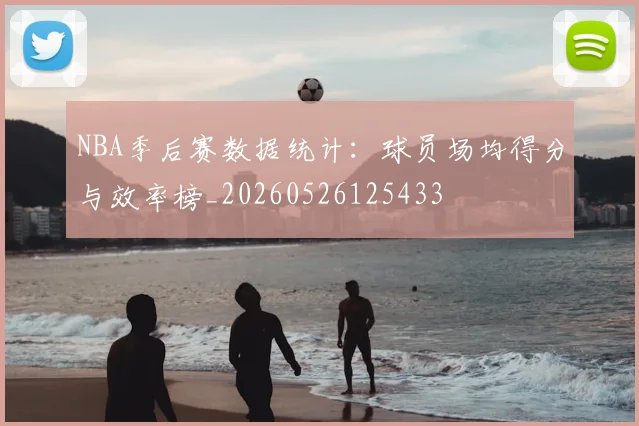 NBA季后赛数据统计：球员场均得分与效率榜_20260526125433
