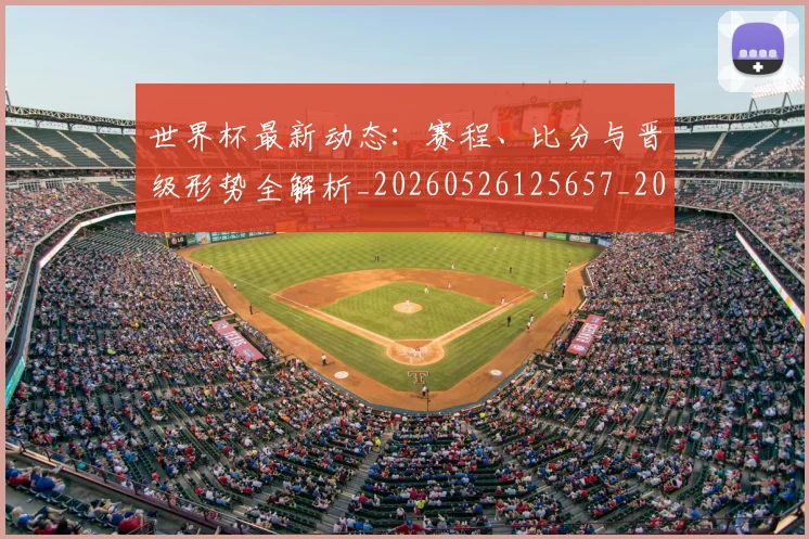 世界杯最新动态:赛程、比分与晋级形势全解析_20260526125657_20260715191556