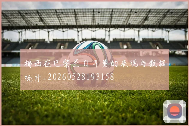 梅西在巴黎圣日耳曼的表现与数据统计_20260528193158