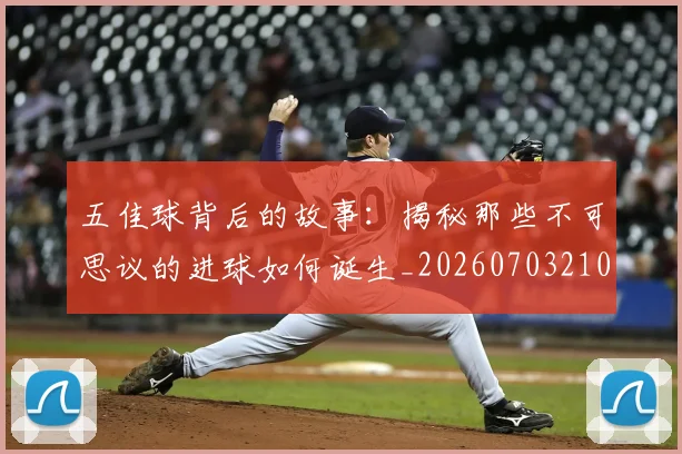 五佳球背后的故事:揭秘那些不可思议的进球如何诞生_20260703210909_20260716193018